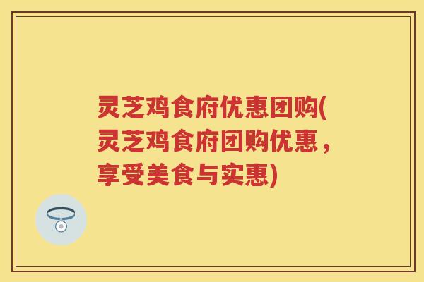 灵芝鸡食府优惠团购(灵芝鸡食府团购优惠，享受美食与实惠)