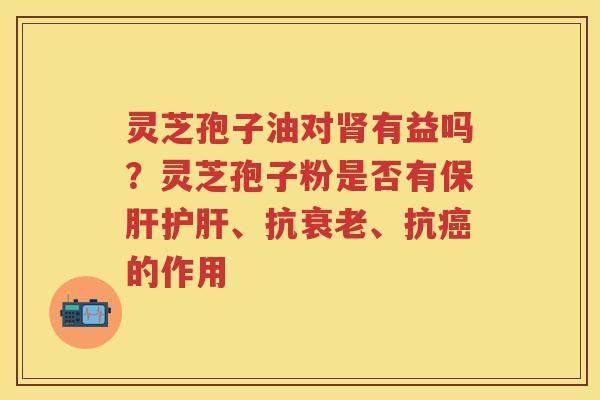 灵芝孢子油对有益吗？灵芝孢子粉是否有、抗、抗的作用