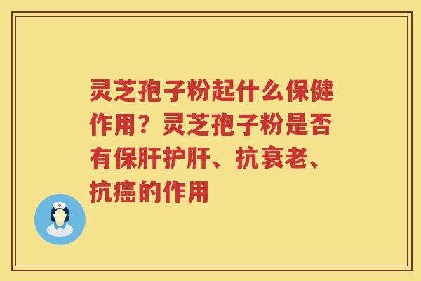 灵芝孢子粉起什么保健作用？灵芝孢子粉是否有、抗、抗的作用