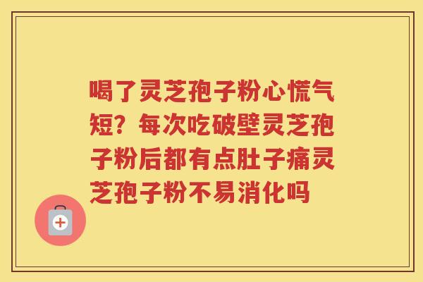 喝了灵芝孢子粉心慌气短？每次吃破壁灵芝孢子粉后都有点肚子痛灵芝孢子粉不易消化吗