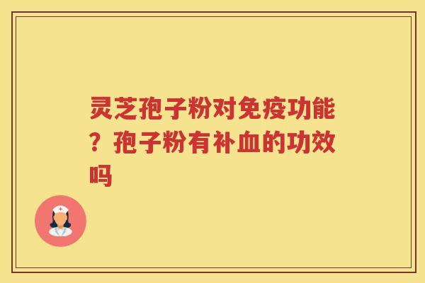 灵芝孢子粉对免疫功能？孢子粉有补的功效吗