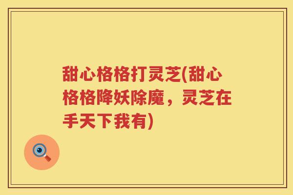 甜心格格打灵芝(甜心格格降妖除魔，灵芝在手天下我有)