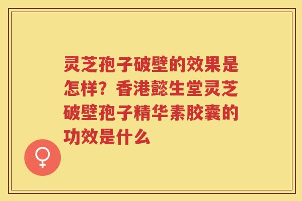 灵芝孢子破壁的效果是怎样？香港懿生堂灵芝破壁孢子精华素胶囊的功效是什么