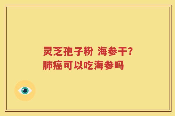 灵芝孢子粉 海参干？可以吃海参吗