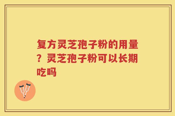 复方灵芝孢子粉的用量？灵芝孢子粉可以长期吃吗