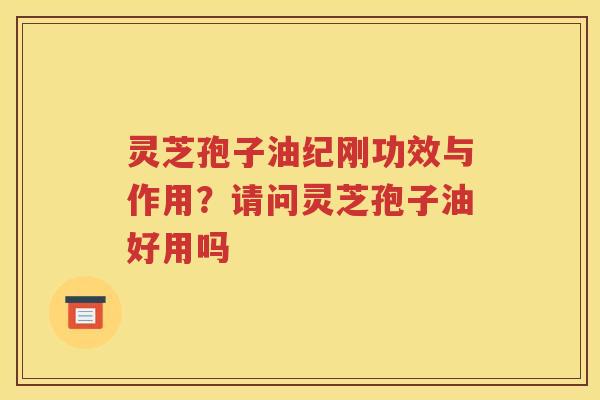 灵芝孢子油纪刚功效与作用？请问灵芝孢子油好用吗