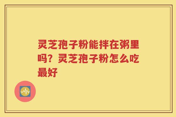 灵芝孢子粉能拌在粥里吗？灵芝孢子粉怎么吃好