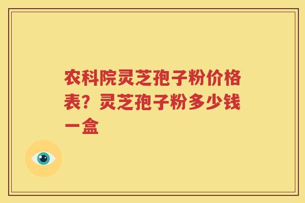 农科院灵芝孢子粉价格表？灵芝孢子粉多少钱一盒