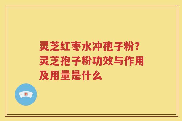 灵芝红枣水冲孢子粉?灵芝孢子粉功效与作用及用量是什么 灵芝红枣水冲孢子粉?灵芝孢子粉功效与作用及用量是什么