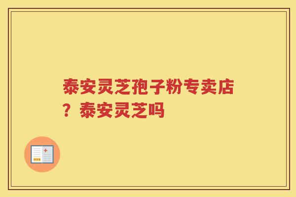 泰安灵芝孢子粉专卖店？泰安灵芝吗