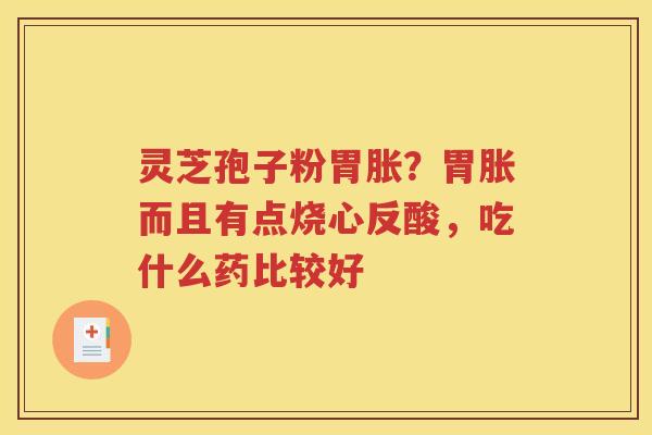 灵芝孢子粉胃胀？胃胀而且有点烧心反酸，吃什么药比较好