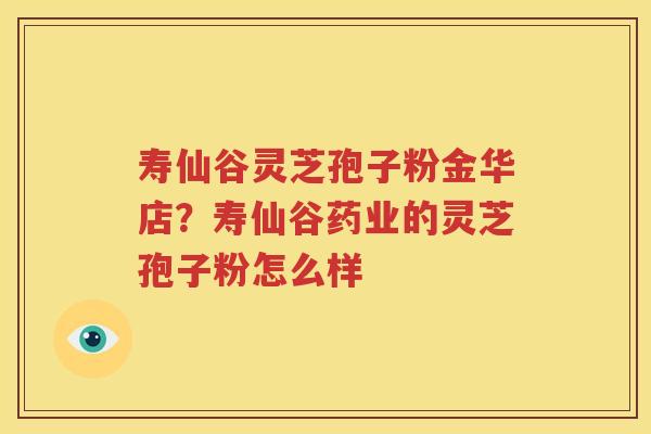 寿仙谷灵芝孢子粉金华店？寿仙谷药业的灵芝孢子粉怎么样