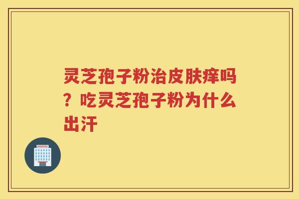 灵芝孢子粉痒吗？吃灵芝孢子粉为什么出汗