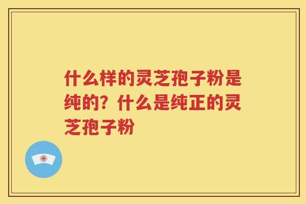 什么样的灵芝孢子粉是纯的？什么是纯正的灵芝孢子粉