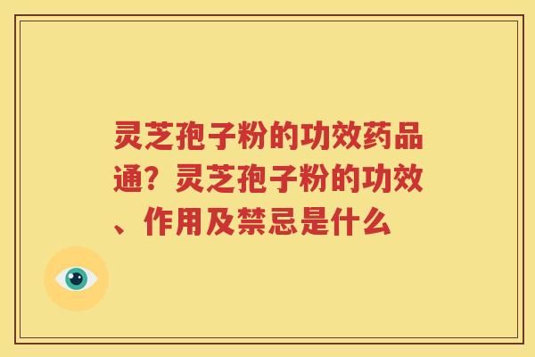 灵芝孢子粉的功效药品通？灵芝孢子粉的功效、作用及禁忌是什么