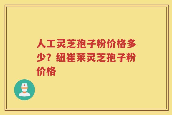 人工灵芝孢子粉价格多少？纽崔莱灵芝孢子粉价格