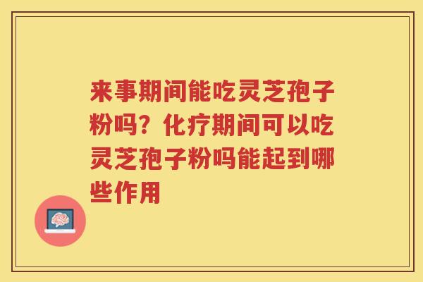 来事期间能吃灵芝孢子粉吗？期间可以吃灵芝孢子粉吗能起到哪些作用