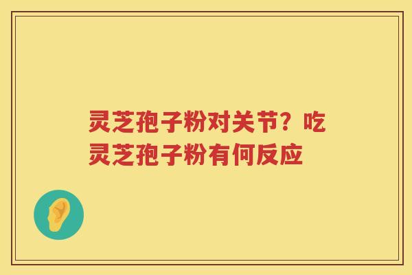 灵芝孢子粉对关节？吃灵芝孢子粉有何反应