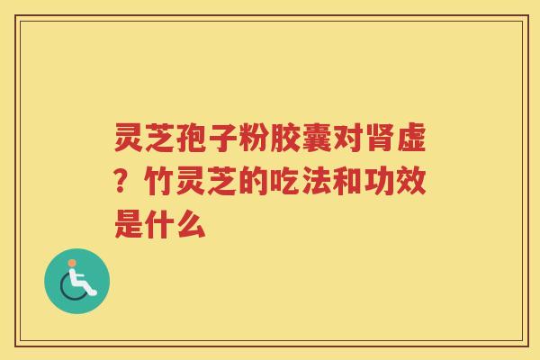 灵芝孢子粉胶囊对虚？竹灵芝的吃法和功效是什么