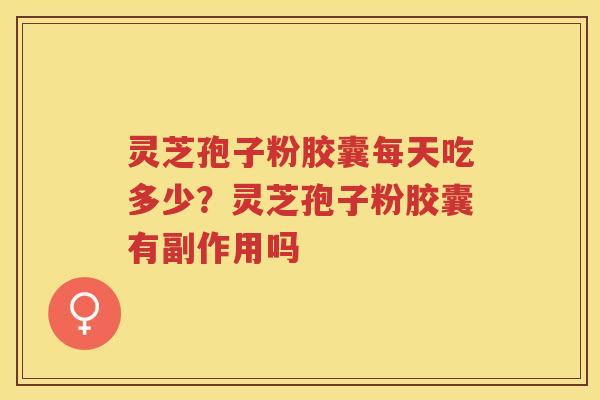 灵芝孢子粉胶囊每天吃多少？灵芝孢子粉胶囊有副作用吗