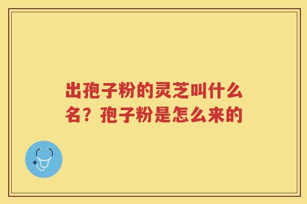 出孢子粉的灵芝叫什么名?孢子粉是怎么来的 出孢子粉的灵芝叫什么名?孢子粉是怎么来的