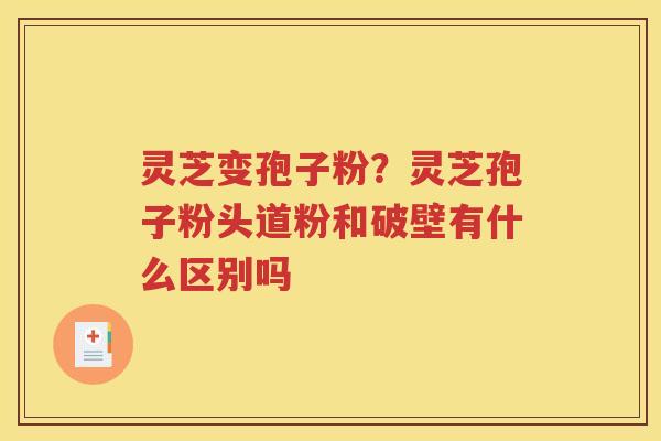 灵芝变孢子粉？灵芝孢子粉头道粉和破壁有什么区别吗