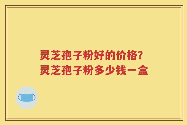 灵芝孢子粉好的价格?灵芝孢子粉多少钱一盒 灵芝孢子粉好的价格?灵芝孢子粉多少钱一盒