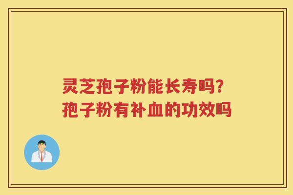 灵芝孢子粉能长寿吗？孢子粉有补的功效吗