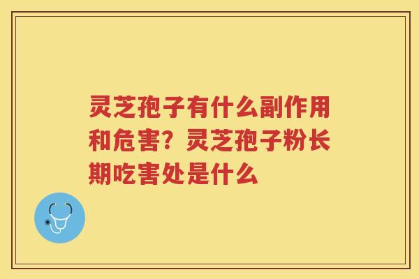 灵芝孢子有什么副作用和危害？灵芝孢子粉长期吃害处是什么