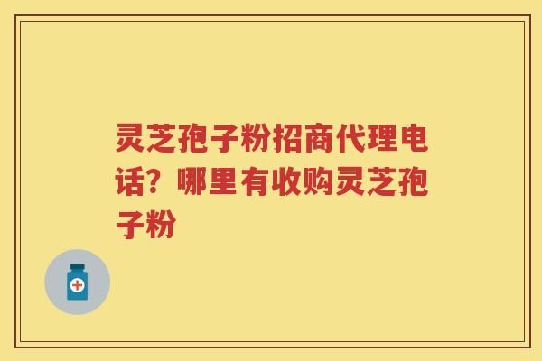 灵芝孢子粉招商代理电话？哪里有收购灵芝孢子粉