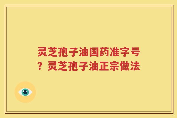 灵芝孢子油国药准字号？灵芝孢子油正宗做法