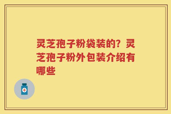 灵芝孢子粉袋装的？灵芝孢子粉外包装介绍有哪些