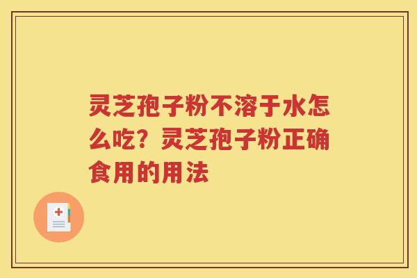 灵芝孢子粉不溶于水怎么吃?灵芝孢子粉正确食用的用法 灵芝孢子粉不溶于水怎么吃?灵芝孢子粉正确食用的用法