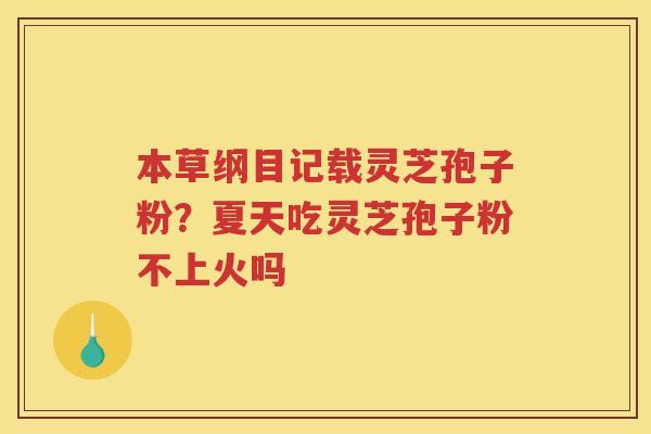 本草纲目记载灵芝孢子粉？夏天吃灵芝孢子粉不上火吗