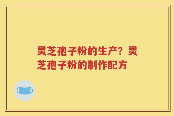 灵芝孢子粉的生产？灵芝孢子粉的制作配方