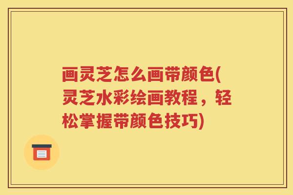 画灵芝怎么画带颜色(灵芝水彩绘画教程，轻松掌握带颜色技巧)