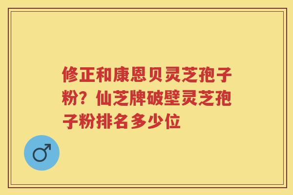 修正和康恩贝灵芝孢子粉?仙芝牌破壁灵芝孢子粉排名多少位 修正和康恩贝灵芝孢子粉?仙芝牌破壁灵芝孢子粉排名多少位