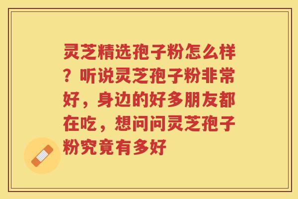灵芝精选孢子粉怎么样？听说灵芝孢子粉非常好，身边的好多朋友都在吃，想问问灵芝孢子粉究竟有多好