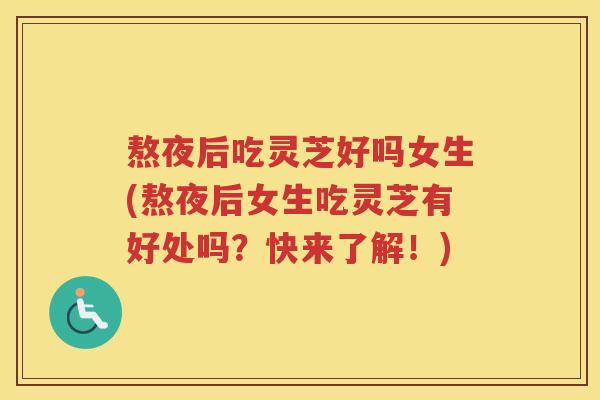 熬夜后吃灵芝好吗女生(熬夜后女生吃灵芝有好处吗？快来了解！)