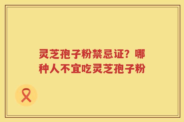 灵芝孢子粉禁忌证？哪种人不宜吃灵芝孢子粉