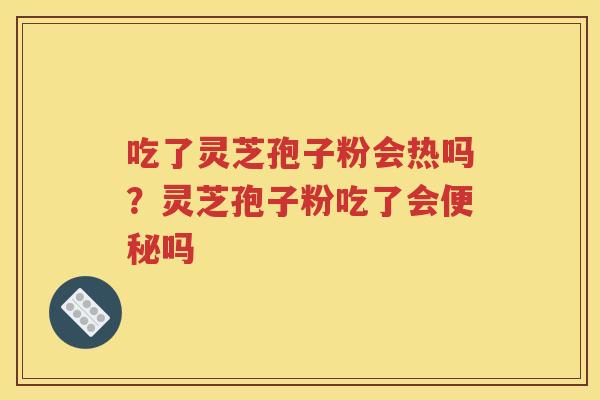 吃了灵芝孢子粉会热吗？灵芝孢子粉吃了会吗