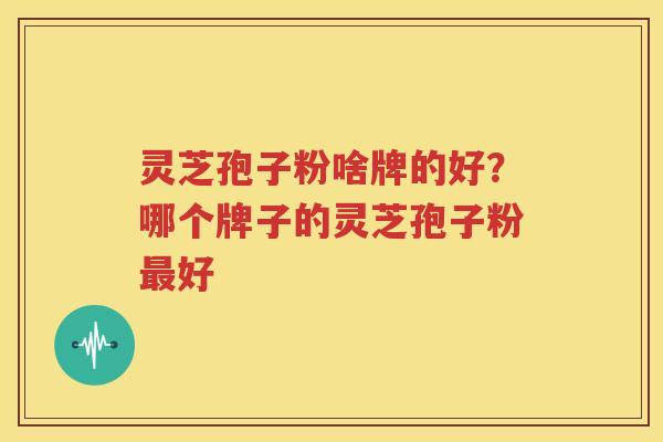 灵芝孢子粉啥牌的好？哪个牌子的灵芝孢子粉好