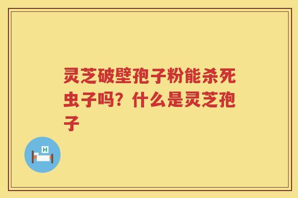 灵芝破壁孢子粉能杀死虫子吗？什么是灵芝孢子