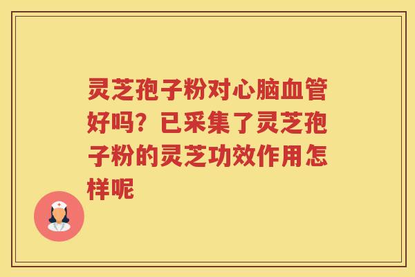 灵芝孢子粉对好吗？已采集了灵芝孢子粉的灵芝功效作用怎样呢