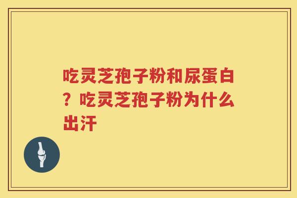 吃灵芝孢子粉和尿蛋白？吃灵芝孢子粉为什么出汗