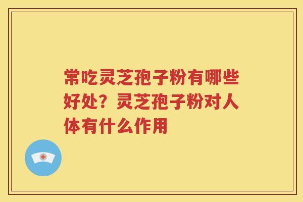 常吃灵芝孢子粉有哪些好处？灵芝孢子粉对人体有什么作用