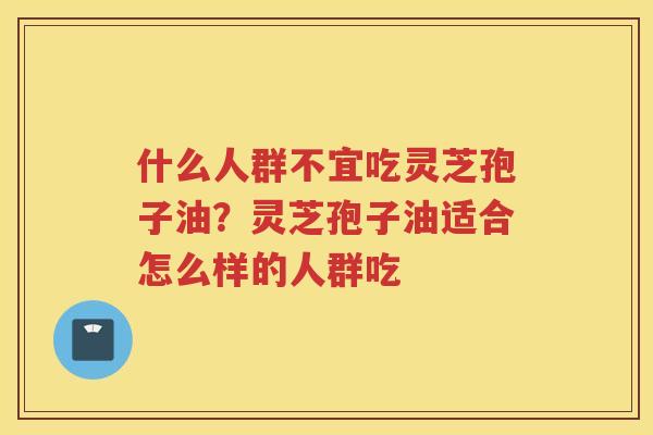 什么人群不宜吃灵芝孢子油？灵芝孢子油适合怎么样的人群吃