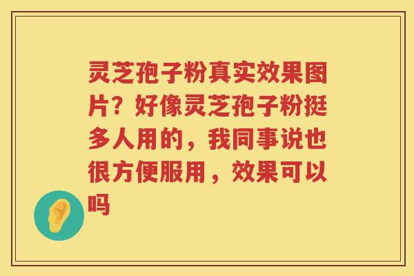 灵芝孢子粉真实效果图片？好像灵芝孢子粉挺多人用的，我同事说也很方便服用，效果可以吗