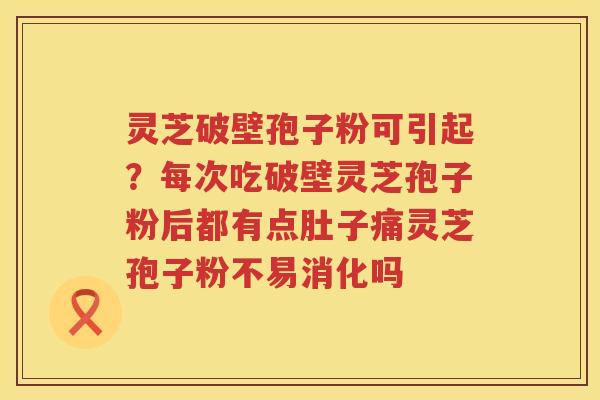 灵芝破壁孢子粉可引起？每次吃破壁灵芝孢子粉后都有点肚子痛灵芝孢子粉不易消化吗