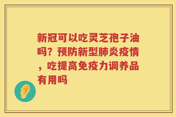 新冠可以吃灵芝孢子油吗？新型炎疫情，吃提高免疫力调养品有用吗